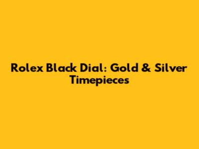 Rolex Black Dial: Gold & Silver Timepieces