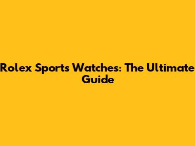 Rolex Sports Watches: The Ultimate Guide
