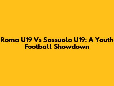 Roma U19 Vs Sassuolo U19: A Youth Football Showdown