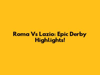 Roma Vs Lazio: Epic Derby Highlights!