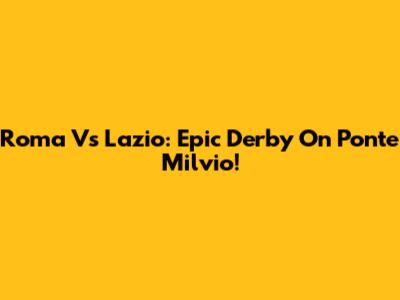 Roma Vs Lazio: Epic Derby On Ponte Milvio!