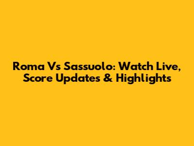 Roma Vs Sassuolo: Watch Live, Score Updates & Highlights