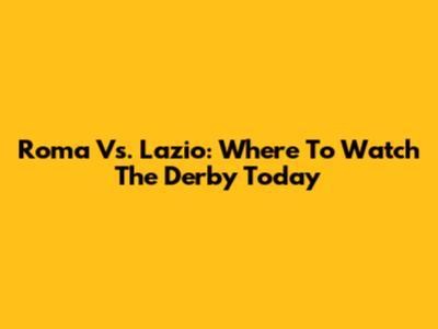 Roma Vs. Lazio: Where To Watch The Derby Today