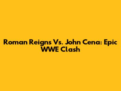 Roman Reigns Vs. John Cena: Epic WWE Clash