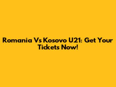 Romania Vs Kosovo U21: Get Your Tickets Now!