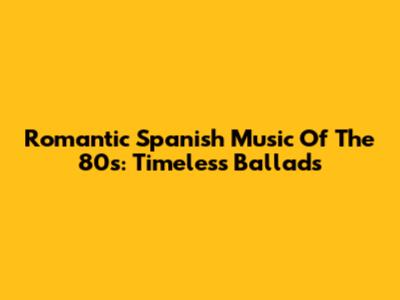 Romantic Spanish Music Of The 80s: Timeless Ballads