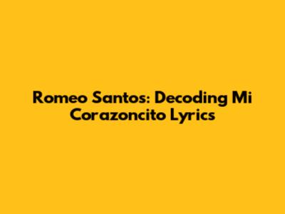 Romeo Santos: Decoding "Mi Corazoncito" Lyrics