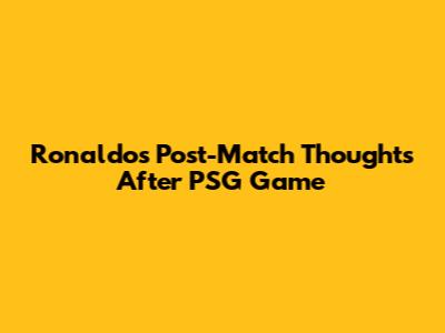 Ronaldo's Post-Match Thoughts After PSG Game