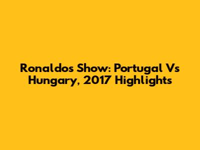 Ronaldo's Show: Portugal Vs Hungary, 2017 Highlights