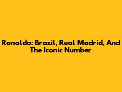 Ronaldo: Brazil, Real Madrid, And The Iconic Number