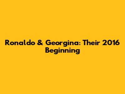 Ronaldo & Georgina: Their 2016 Beginning
