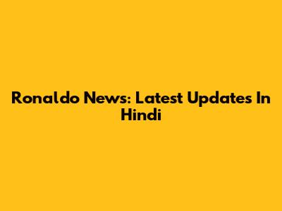 Ronaldo News: Latest Updates In Hindi