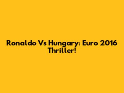 Ronaldo Vs Hungary: Euro 2016 Thriller!