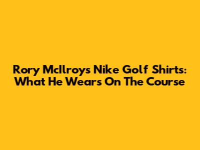 Rory McIlroy's Nike Golf Shirts: What He Wears On The Course