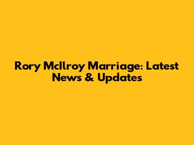 Rory McIlroy Marriage: Latest News & Updates