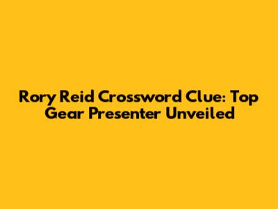 Rory Reid Crossword Clue: Top Gear Presenter Unveiled