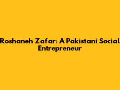 Roshaneh Zafar: A Pakistani Social Entrepreneur