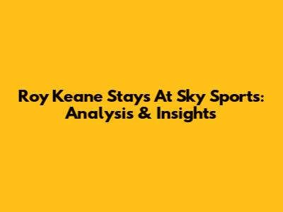 Roy Keane Stays At Sky Sports: Analysis & Insights