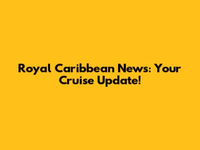 Royal Caribbean News: Your Cruise Update!