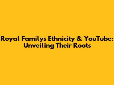 Royal Family's Ethnicity & YouTube: Unveiling Their Roots