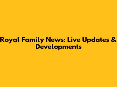 Royal Family News: Live Updates & Developments