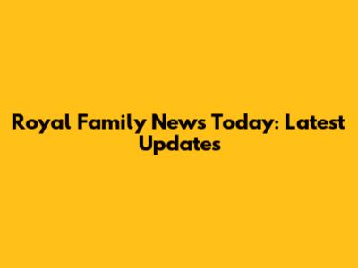 Royal Family News Today: Latest Updates