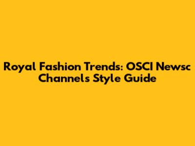 Royal Fashion Trends: OSCI Newsc Channel's Style Guide
