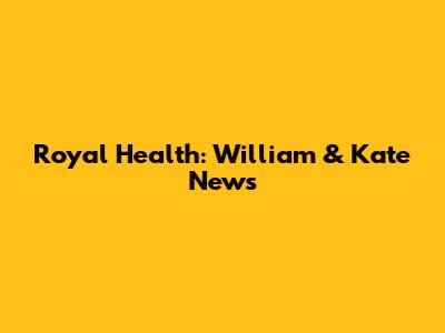 Royal Health: William & Kate News