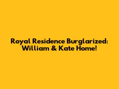 Royal Residence Burglarized: William & Kate Home!