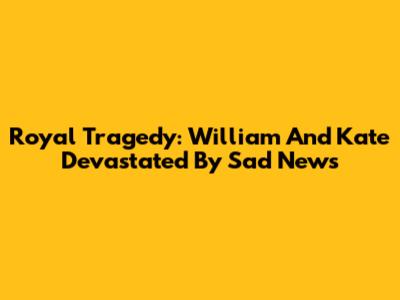 Royal Tragedy: William And Kate Devastated By Sad News