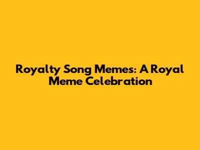 Royalty Song Memes: A Royal Meme Celebration