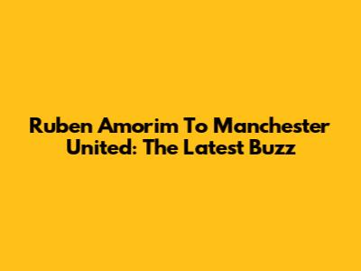 Ruben Amorim To Manchester United: The Latest Buzz