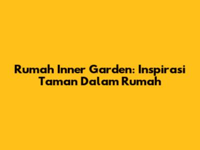 Rumah Inner Garden: Inspirasi Taman Dalam Rumah