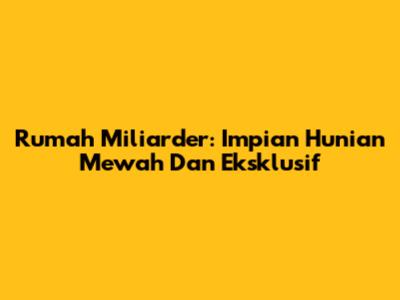 Rumah Miliarder: Impian Hunian Mewah Dan Eksklusif