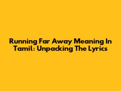 Running Far Away Meaning In Tamil: Unpacking The Lyrics