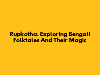 Rupkotha: Exploring Bengali Folktales And Their Magic