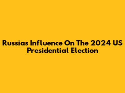 Russia's Influence On The 2024 US Presidential Election