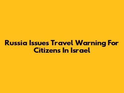 Russia Issues Travel Warning For Citizens In Israel