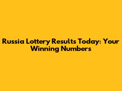 Russia Lottery Results Today: Your Winning Numbers