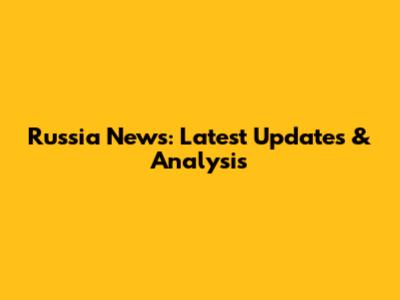Russia News: Latest Updates & Analysis