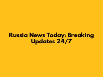 Russia News Today: Breaking Updates 24/7
