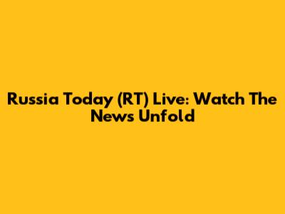 Russia Today (RT) Live: Watch The News Unfold