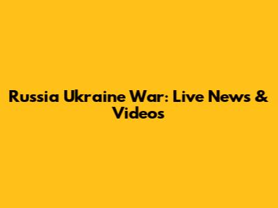 Russia Ukraine War: Live News & Videos