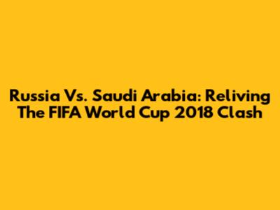 Russia Vs. Saudi Arabia: Reliving The FIFA World Cup 2018 Clash