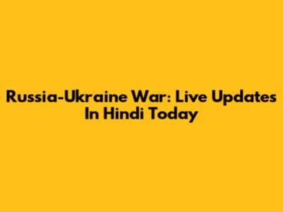 Russia-Ukraine War: Live Updates In Hindi Today