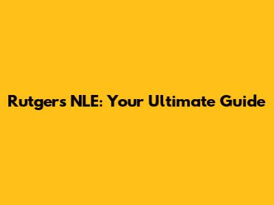 Rutgers NLE: Your Ultimate Guide