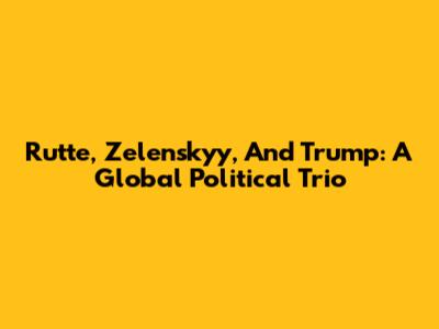 Rutte, Zelenskyy, And Trump: A Global Political Trio