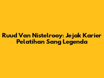 Ruud Van Nistelrooy: Jejak Karier Pelatihan Sang Legenda