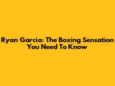 Ryan Garcia: The Boxing Sensation You Need To Know