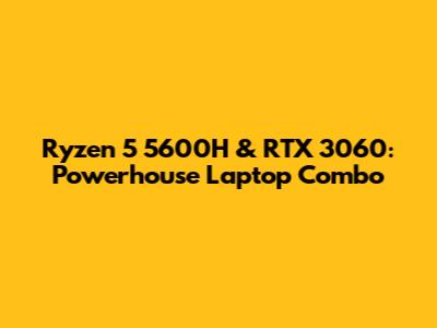 Ryzen 5 5600H & RTX 3060: Powerhouse Laptop Combo